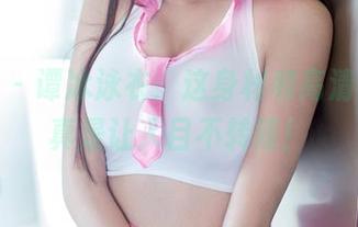 推女郎 – 谭冰泳衣：这身材和高清分享，真是让人目不转睛！